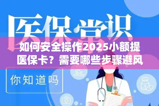 如何安全操作2025小额提医保卡？需要哪些步骤避风险？